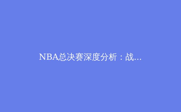 NBA总决赛深度分析：战术博弈与球星对决如何定义冠军归属 - 2