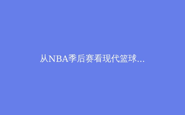 从NBA季后赛看现代篮球的战术演化：空间、速度与位置模糊化