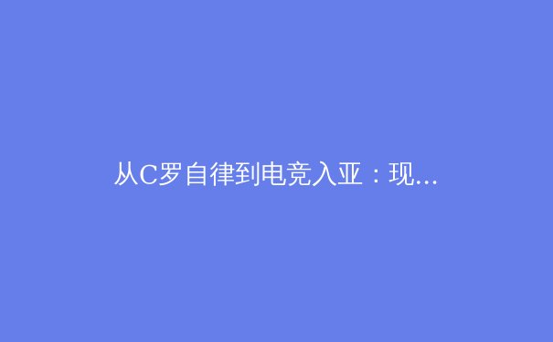 从C罗自律到电竞入亚：现代体育产业的价值重构与伦理边界 - 2