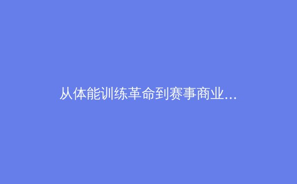 从体能训练革命到赛事商业创新：现代体育产业的多维进化 - 3