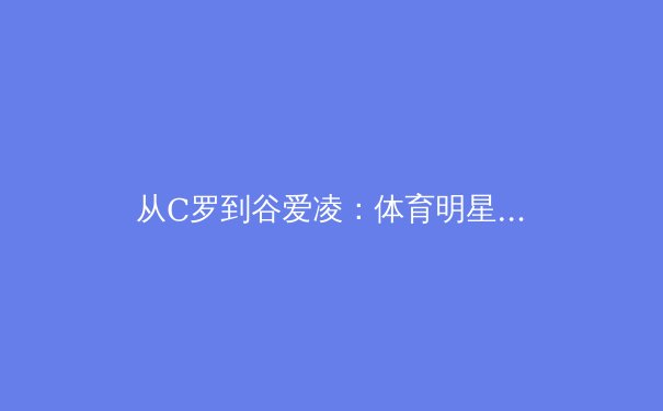 从C罗到谷爱凌：体育明星商业价值背后的社会心理变迁